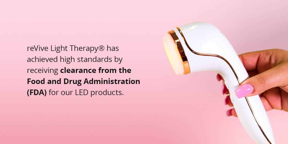 reVive light therapy has achieved high standard by receiving clearance from the Food and drug administration (FDA) for our LED products.