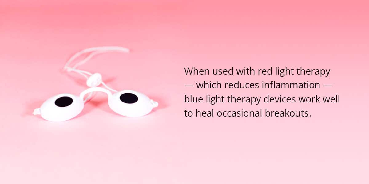 when used with red light, which reduces inflammation, blue light therapy devices work well to heal occasional breakouts